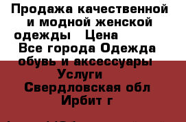 Продажа качественной и модной женской одежды › Цена ­ 2 500 - Все города Одежда, обувь и аксессуары » Услуги   . Свердловская обл.,Ирбит г.